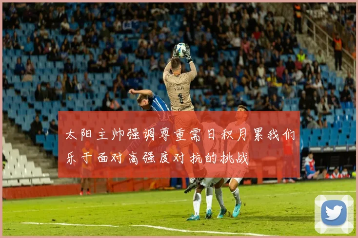 太阳主帅强调尊重需日积月累我们乐于面对高强度对抗的挑战