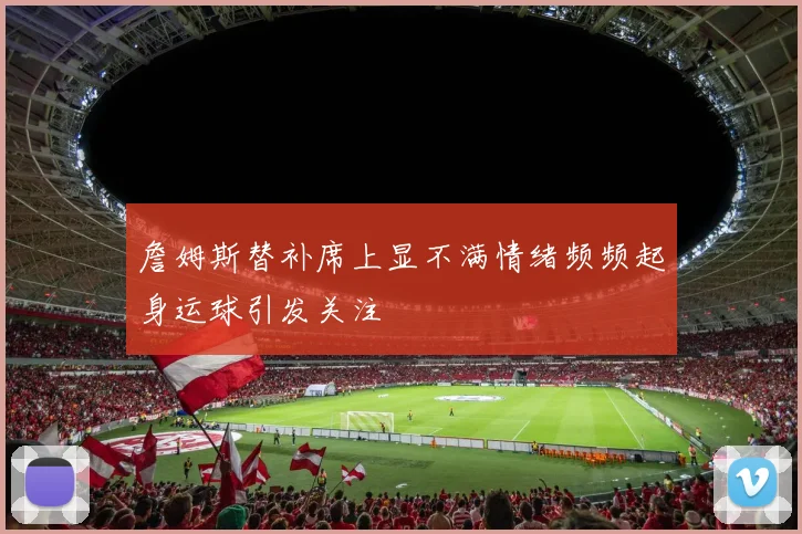 詹姆斯替补席上显不满情绪频频起身运球引发关注