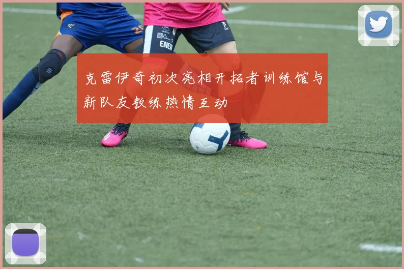 克雷伊奇初次亮相开拓者训练馆与新队友教练热情互动