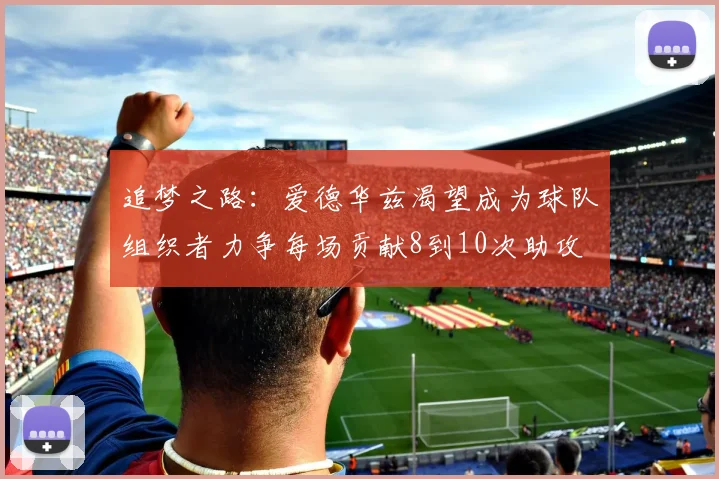 追梦之路：爱德华兹渴望成为球队组织者力争每场贡献8到10次助攻